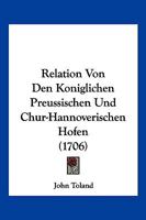 Relation Von Den Koniglichen Preussischen Und Chur-Hannoverischen Hofen (1706) 116615985X Book Cover