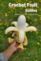 Crochet Fruit Guides:How to Crochet Lovely Fruits: Crochet Technique: How to Make Lovely Fruits. B0B92L8HDY Book Cover