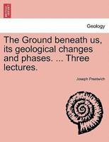 The Ground beneath us, its geological changes and phases. ... Three lectures. 1146690339 Book Cover