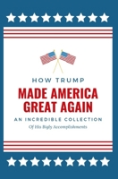 How Trump Made America Great Again: An Incredible Collection of His Bigly Accomplishments 108706029X Book Cover