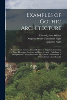 Examples of Gothic Architecture: Selected From Various Ancient Edifices in England; Consisting of Plans, Elevations, Sections, and Parts at Large; ... Construction of This Admired Class of Archit 1018127763 Book Cover