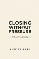 CLOSING WITHOUT PRESSURE: How to Sell More by Building Trust, Not Resistance B0GWWYWS86 Book Cover