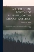 Speech of Mr. Benton, of Missouri, on the Oregon Question: Delivered in the Senate of the United States, May 22, 25, & 28, 1846 1014448514 Book Cover