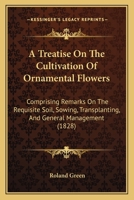 A Treatise On The Cultivation Of Ornamental Flowers: Comprising Remarks On The Requisite Soil, Sowing, Transplanting, And General Management 1437470653 Book Cover