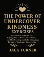 The Power Of Undercover Kindness Exercises: Practical Activities For Saying Yes To Love, No To Fear, And Embracing The Life-Changing Power Of Ordinary Generosity B0FW4KMD6C Book Cover