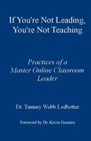 If You're Not Leading, You're Not Teaching: Practices of a Master Online Classroom Leader 1478148241 Book Cover