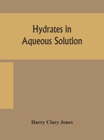Hydrates in aqueous solution. Evidence for the existence of hydrates in solution, their approximate composition, and certain spectroscopic investigations bearing upon the hydrate problem 9354159559 Book Cover