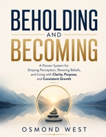 Beholding and Becoming: A Proven System for Shaping Perception, Rewiring Beliefs, and Living with Clarity, Purpose, and Consistent Growth B0HGYWRNYG Book Cover