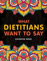 What Dietitians Want to Say Coloring Book: A Hilarious & Funny Appreciation Gift for Dietitians & Nutritionists for Relaxation B09TF4LPTB Book Cover