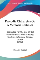 Prosodia Chirurgica Or A Memoria Technica: Calculated For The Use Of Old Practitioners, As Well As Young Students In Surgery, Being A Lexicon 1104368927 Book Cover
