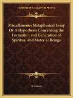 A Miscellaneous Metaphysical Essay; or, An Hypothesis Concerning the Formation and Generation of Spiritual and Material Beings .... To Which is Added, Some Thoughts Upon Creation in General, Upon Pre- 0766167593 Book Cover