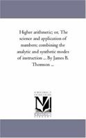 Higher Arithmetic, or, The Science and Application of Numbers: Combining the Analytic and Synthetic Modes of Instruction: Designed for Advanced Classes in Schools and Academies 0469150378 Book Cover