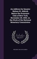 An Address by Senator Nelson W. Aldrich Before the Economic Club of New York, November 29, 1909, On the Work of the National Monetary Commission; Volume 5611 0526724773 Book Cover