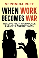 When Work Becomes War: Healing From Workplace Bullying and Betrayal 0646729136 Book Cover