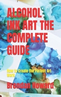 Alcohol Ink Art the Complete Guide: How to Create the Perfect Art Work B0BFPCQCVW Book Cover