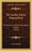 The Sunday School Singing Book: To Which is Added a Few Moral Songs 1104401738 Book Cover