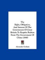 The Right, Obligation, and Interest of the Government of Great Britain to Require Redress from the Government of China 1120922704 Book Cover