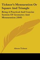Ticknor's Mensuration Or Square And Triangle: Being A Practical And Concise System Of Geometry And Mensuration 114615626X Book Cover