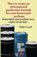 How to create an international production formula for your homemade perfume: Immortalize your perfume now, before it's too late! 0578267578 Book Cover