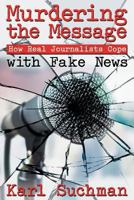Murdering the Message: How Real Journalists Cope with Fake News 1457564858 Book Cover