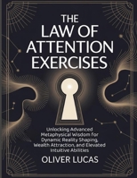 The Law Of Attention Exercises: Unlocking Advanced Metaphysical Wisdom for Dynamic Reality Shaping, Wealth Attraction, and Elevated Intuitive Abilities. B0FNPPPF1L Book Cover