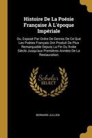 Histoire de la Poésie Française à L'époque Impériale Ou, Expos� Par Ordre de Genres de Ce Que Les Po�tes Fran�ais Ont Produit de Plus Remarquable Depuis La Fin Du Xviiie Si�cle Jusqu'aux Premi�res Ann 1145943403 Book Cover