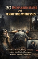 30 Unexplained Deaths with Terrifying Witnesses: Bizarre Final Moments, Chilling Testimony, and the Cases That Left Investigators with More Questions Than Answers B0GRTS138G Book Cover