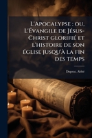 L'Apocalypse: ou, L'Évangile de Jésus-Christ glorifié et l'histoire de son église jusqu'à la fin des temps 1179811283 Book Cover