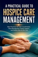 A Practical Guide to Hospice Care Management: Best Practices for Care Coordination, Pain Management, Family Support, and Quality End-of-Life Care B0H9H811RX Book Cover
