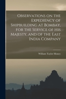 Observations on the Expediency of Shipbuilding at Bombay, for the Service of His Majesty, and of the East India Company - Primary Source Edition 1018125663 Book Cover