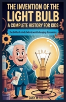 The Invention of the Light Bulb : A Complete History for Kids: The Brilliant Minds Behind World-Changing Discoveries B0FSRQ737D Book Cover