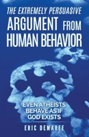 The Extremely Persuasive Argument from Human Behavior: Even Atheists Behave as If God Exists B0C384PG23 Book Cover