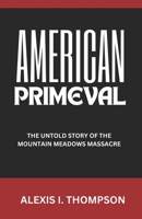 AMERICAN PRIMEVAL: THE UNTOLD STORY OF THE MOUNTAIN MEADOWS MASSACRE B0DT4QF1JF Book Cover