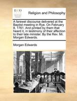 A farewel discourse delivered at the Baptist meeting in Rye. On February 8, 1761. And printed by them that heard it, in testimony of their affection ... minister. By the Rev. Mr. Morgan Edwards. 1170722342 Book Cover