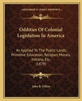 Oddities of Colonial Legislation in America: As Applied to the Public Lands, Primitive Education, Religion, Morals, Indians, Etc., with Authentic Records of the Origin and Growth of Pioneer Settlement 1344107346 Book Cover