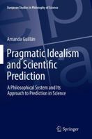 Pragmatic Idealism and Scientific Prediction: A Philosophical System and Its Approach to Prediction in Science 3319630423 Book Cover