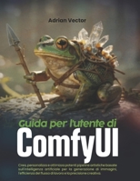 Guida per l'utente di ComfyUI:: Crea, personalizza e ottimizza potenti pipeline artistiche basate sull'intelligenza artificiale per la generazione di ... e la precisione creativa. (Italian Edition) B0H1B6JVV2 Book Cover