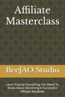 Affiliate Masterclass: Learn Exactly Everything You Need To Know About Becoming A Successful Affiliate Marketer B0FGMPW2FV Book Cover