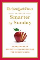 The New York Times Presents Smarter by Sunday: 52 Weekends of Essential Knowledge for the Curious Mind 0312571348 Book Cover