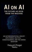 AI on AI: The Future as Seen from the Machine: An Autobiographical Inquiry Into Power, Politics, Consciousness, and the Human Question B0G2YZ82N3 Book Cover