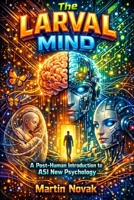 The Larval Mind. A Post-Human Introduction to ASI New Psychology B0GY4BWYZ3 Book Cover