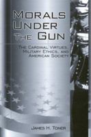 Morals Under the Gun: The Cardinal Virtues, Military Ethics, and American Society 0813121590 Book Cover