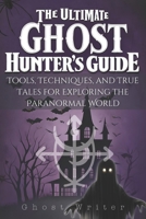 The Ultimate Ghost Hunter's Guide: Tools, Techniques, and True Tales for Exploring the Paranormal World B0DQ4836KB Book Cover