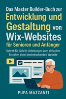 Das Master Builder-Buch zur Entwicklung und Gestaltung von Wix-Websites für Senioren und Anfänger: Schritt-für-Schritt-Anleitungen zum einfachen ... beeindruckenden Website B0FQVQ7FZC Book Cover