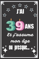 J'ai 39 ans et j'assume mon âge ou presque: Excellente idée de Cadeau D'Anniversaire assez originale Pour  Femme, Pour Homme - Démarquez-vous avec ce ... Humour et bienveillance ! (French Edition) 1671129733 Book Cover