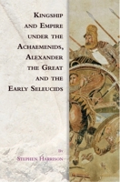 Kingship and Empire Under the Achaemenids, Alexander the Great and the Early Seleucids (Edinburgh Studies in Ancient Persia) 1474466389 Book Cover
