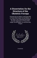 A Dissertation on the Structure of the Obstetric Forceps: Pointing Out Its Defects, and Especially of Those with Double Curved Blades, at the Same Time, Shewing Particularly the Safe Application of Th 1341055884 Book Cover