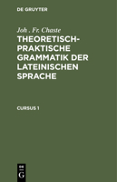 Joh . Fr. Chaste: Theoretisch-Praktische Grammatik Der Lateinischen Sprache. Cursus 1 3112442156 Book Cover