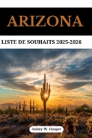 ARIZONA LISTE DE SOUHAITS 2025-2026: Votre guide ultime des merveilles naturelles, des routes panoramiques et des aventures inoubliables dans l'État du Grand Canyon (French Edition) B0FKHGCY5K Book Cover