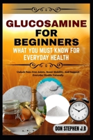 GLUCOSAMINE FOR BEGINNERS WHAT YOU MUST KNOW FOR EVERYDAY HEALTH: Unlock Pain-Free Joints, Boost Mobility, And Support Everyday Health Naturally B0FRMD3RGC Book Cover